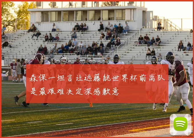 森保一坦言让远藤航世界杯前离队是最艰难决定深感歉意