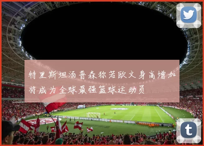 特里斯坦汤普森称若欧文身高增加将成为全球最强篮球运动员